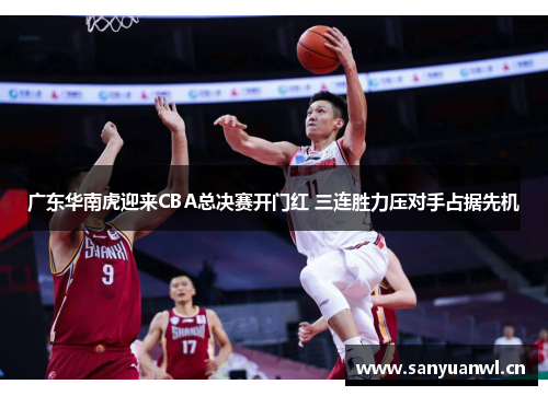 广东华南虎迎来CBA总决赛开门红 三连胜力压对手占据先机