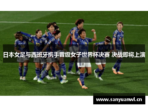 日本女足与西班牙携手晋级女子世界杯决赛 决战即将上演